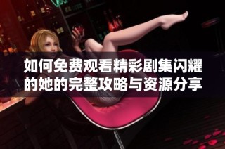 如何免费观看精彩剧集闪耀的她的完整攻略与资源分享