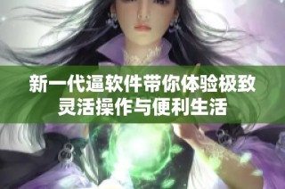 新一代逼软件带你体验极致灵活操作与便利生活