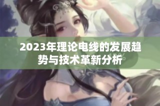 2023年理论电线的发展趋势与技术革新分析