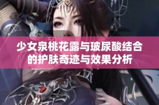 少女泉桃花露与玻尿酸结合的护肤奇迹与效果分析