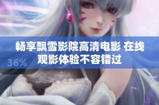 畅享飘雪影院高清电影 在线观影体验不容错过