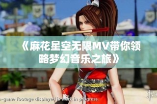 《麻花星空无限MV带你领略梦幻音乐之旅》