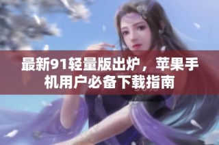 最新91轻量版出炉，苹果手机用户必备下载指南
