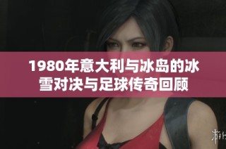 1980年意大利与冰岛的冰雪对决与足球传奇回顾