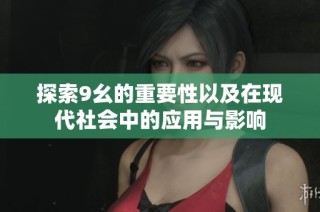 探索9幺的重要性以及在现代社会中的应用与影响