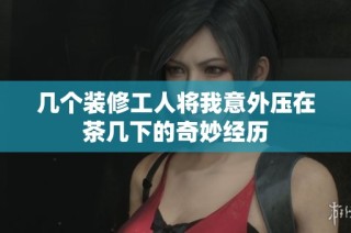 几个装修工人将我意外压在茶几下的奇妙经历