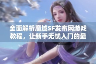 全面解析魔域SF发布网游戏教程,让新手无忧入门的最佳指南