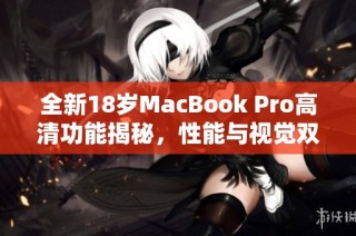 全新18岁MacBook Pro高清功能揭秘，性能与视觉双重升级