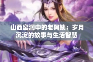山西窑洞中的老阿姨：岁月沉淀的故事与生活智慧