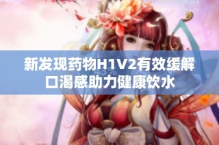 新发现药物H1V2有效缓解口渴感助力健康饮水