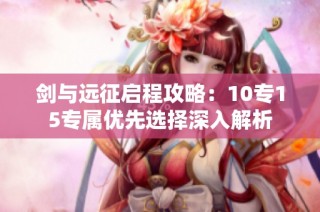 剑与远征启程攻略:10专15专属优先选择深入解析