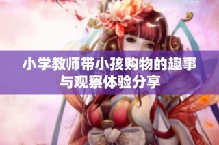 小学教师带小孩购物的趣事与观察体验分享