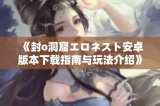 《封o洞窟エロネスト安卓版本下载指南与玩法介绍》