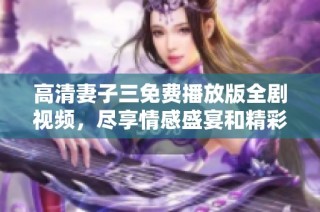 高清妻子三免费播放版全剧视频，尽享情感盛宴和精彩剧情