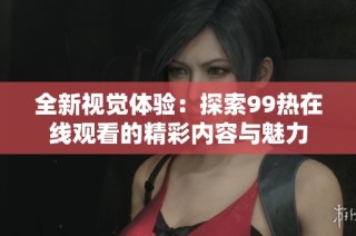 全新视觉体验：探索99热在线观看的精彩内容与魅力
