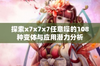 探索x7x7x7任意噪的108种变体与应用潜力分析