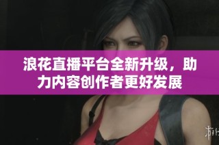 浪花直播平台全新升级，助力内容创作者更好发展