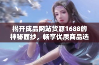 揭开成品网站货源1688的神秘面纱，畅享优质商品选择