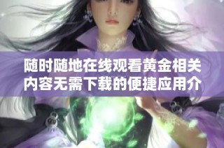 随时随地在线观看黄金相关内容无需下载的便捷应用介绍