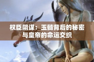 权臣阴谋：玉髓背后的秘密与皇帝的命运交织