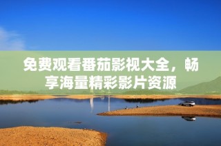 免费观看番茄影视大全，畅享海量精彩影片资源
