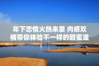 年下恋情火热来袭 肉感双楠带你体验不一样的甜蜜滋味