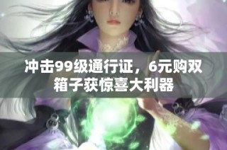 冲击99级通行证，6元购双箱子获惊喜大利器
