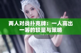 两人对战扑克牌：一人高出一筹的较量与策略