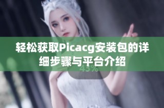 轻松获取Picacg安装包的详细步骤与平台介绍