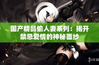 国产精品偷人妻系列：揭开禁忌爱情的神秘面纱