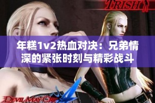 年糕1v2热血对决：兄弟情深的紧张时刻与精彩战斗