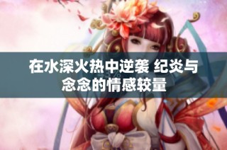 在水深火热中逆袭 纪炎与念念的情感较量