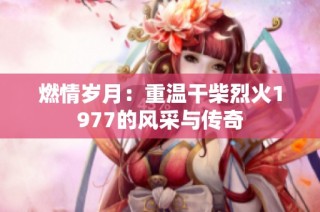 燃情岁月：重温干柴烈火1977的风采与传奇