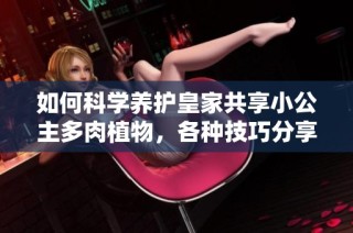 如何科学养护皇家共享小公主多肉植物，各种技巧分享