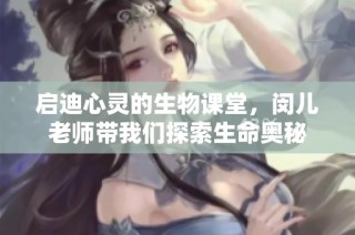 启迪心灵的生物课堂，闵儿老师带我们探索生命奥秘