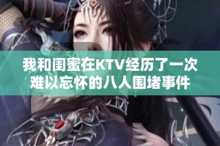 我和闺蜜在KTV经历了一次难以忘怀的八人围堵事件