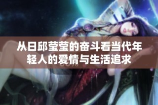 从日邱莹莹的奋斗看当代年轻人的爱情与生活追求