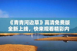 《青青河边草》高清免费版全新上线，快来观看精彩内容！