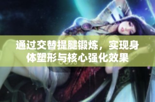 通过交替提腿锻炼，实现身体塑形与核心强化效果