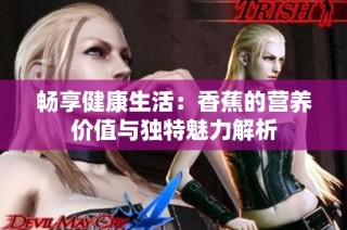 畅享健康生活：香蕉的营养价值与独特魅力解析