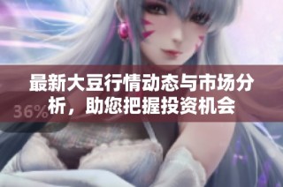 最新大豆行情动态与市场分析，助您把握投资机会