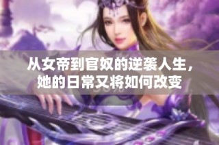 从女帝到官奴的逆袭人生，她的日常又将如何改变