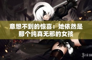 意想不到的惊喜:她依然是那个纯真无邪的女孩