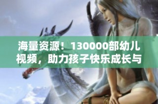 海量资源！130000部幼儿视频，助力孩子快乐成长与学习