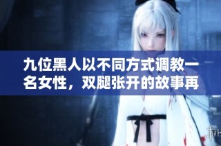 九位黑人以不同方式调教一名女性,双腿张开的故事再现