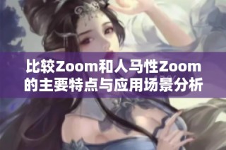 比较Zoom和人马性Zoom的主要特点与应用场景分析