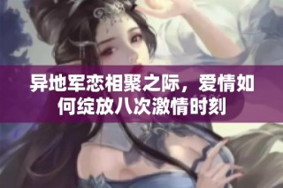 异地军恋相聚之际，爱情如何绽放八次激情时刻