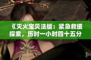 《灭火宝贝法版：紧急救援探索，历时一小时四十五分钟》