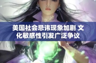 美国社会忌讳现象加剧 文化敏感性引发广泛争议