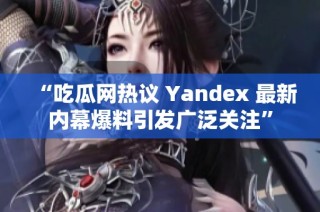 “吃瓜网热议 Yandex 最新内幕爆料引发广泛关注”